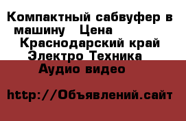 Компактный сабвуфер в машину › Цена ­ 20 000 - Краснодарский край Электро-Техника » Аудио-видео   